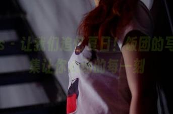 pans – 让我们追忆夏日！饭团的写真合集让你心动的每一刻
