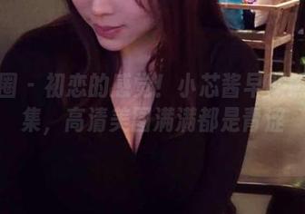 微密圈 – 初恋的感觉！小芯酱早期照片合集，高清美图满满都是青涩